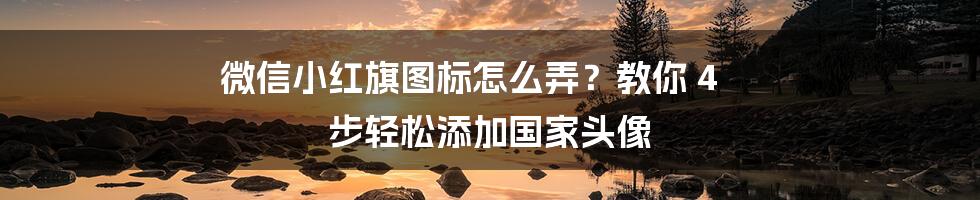 微信小红旗图标怎么弄？教你 4 步轻松添加国家头像