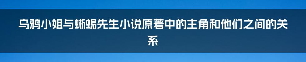 乌鸦小姐与蜥蜴先生小说原著中的主角和他们之间的关系