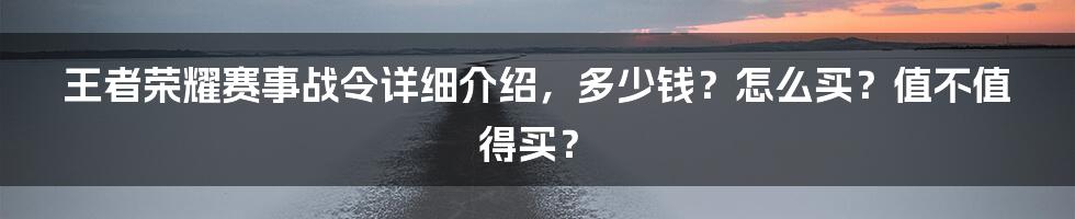 王者荣耀赛事战令详细介绍，多少钱？怎么买？值不值得买？