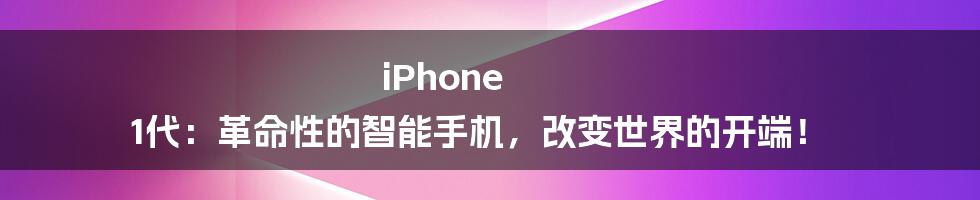 iPhone 1代：革命性的智能手机，改变世界的开端！