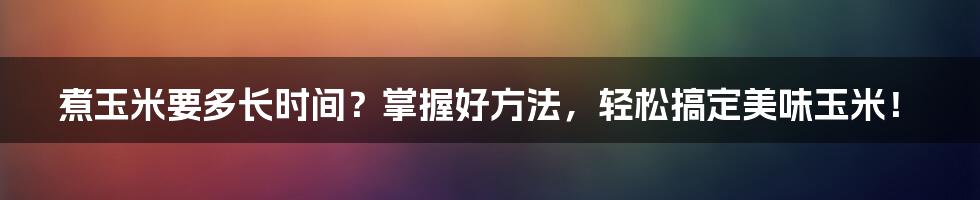 煮玉米要多长时间？掌握好方法，轻松搞定美味玉米！