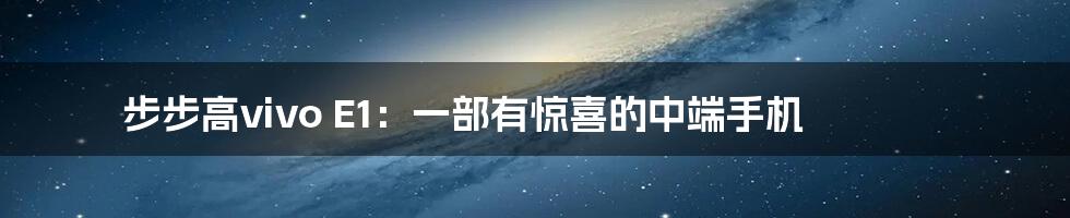 步步高vivo E1：一部有惊喜的中端手机