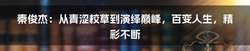 秦俊杰：从青涩校草到演绎巅峰，百变人生，精彩不断