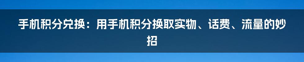 手机积分兑换：用手机积分换取实物、话费、流量的妙招