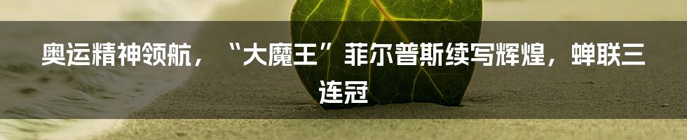 奥运精神领航，“大魔王”菲尔普斯续写辉煌，蝉联三连冠