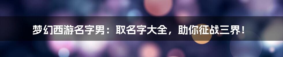 梦幻西游名字男：取名字大全，助你征战三界！