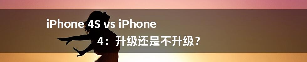 iPhone 4S vs iPhone 4：升级还是不升级？