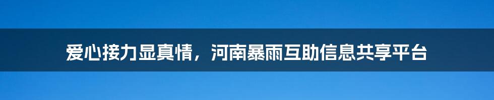 爱心接力显真情，河南暴雨互助信息共享平台