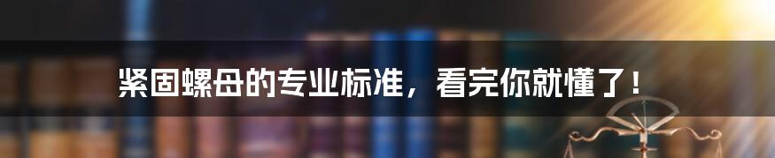 紧固螺母的专业标准，看完你就懂了！