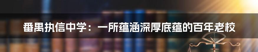 番禺执信中学：一所蕴涵深厚底蕴的百年老校