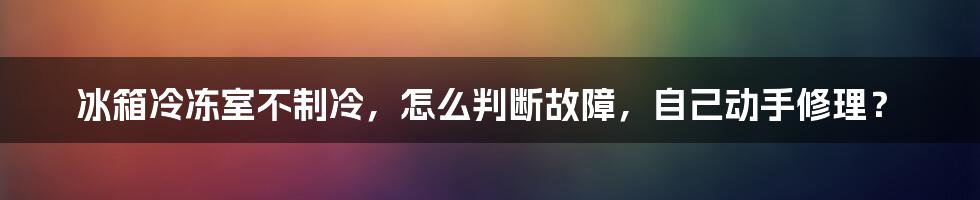 冰箱冷冻室不制冷，怎么判断故障，自己动手修理？