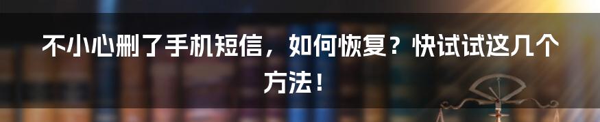 不小心删了手机短信，如何恢复？快试试这几个方法！