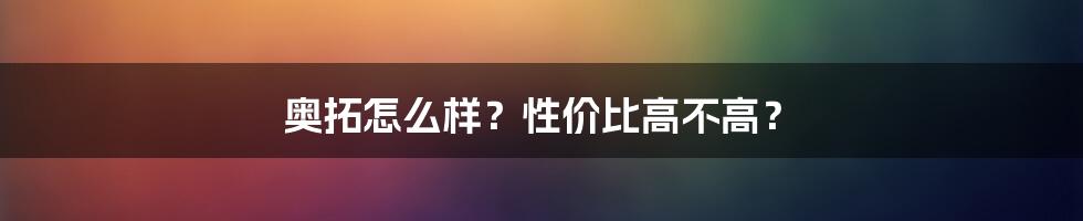 奥拓怎么样？性价比高不高？