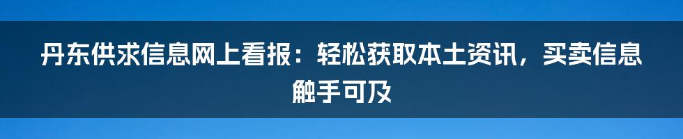 丹东供求信息网上看报：轻松获取本土资讯，买卖信息触手可及