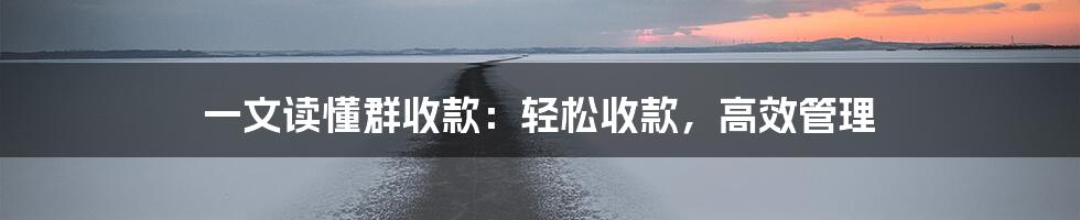 一文读懂群收款：轻松收款，高效管理