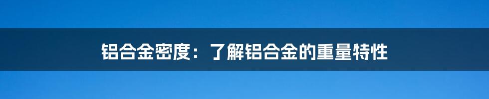 铝合金密度：了解铝合金的重量特性