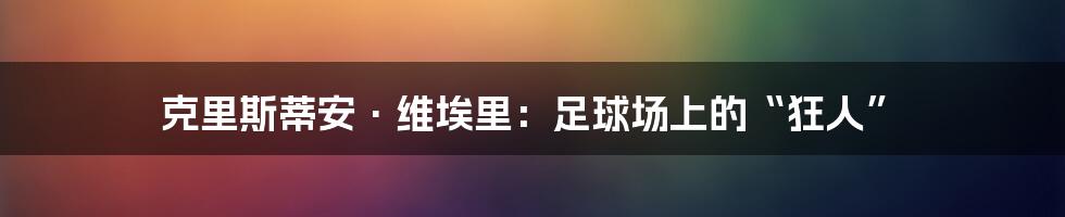 克里斯蒂安·维埃里：足球场上的“狂人”