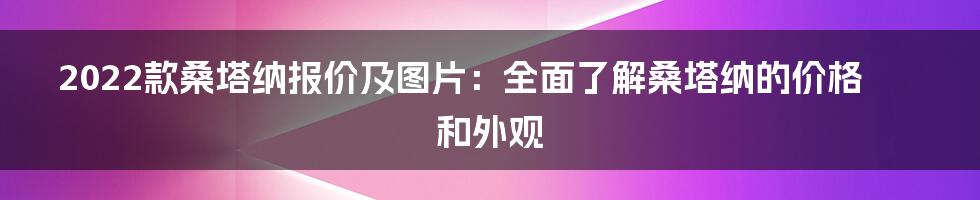 2022款桑塔纳报价及图片：全面了解桑塔纳的价格和外观