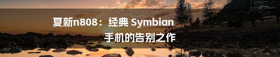 夏新n808：经典 Symbian 手机的告别之作