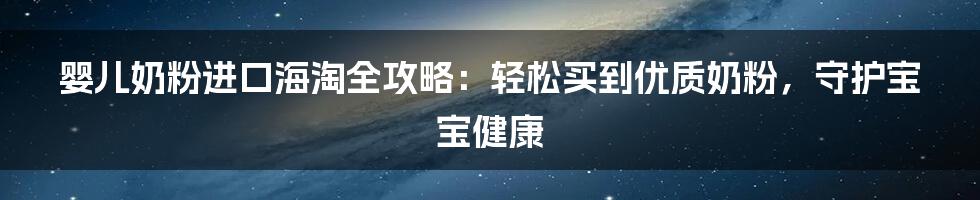 婴儿奶粉进口海淘全攻略：轻松买到优质奶粉，守护宝宝健康