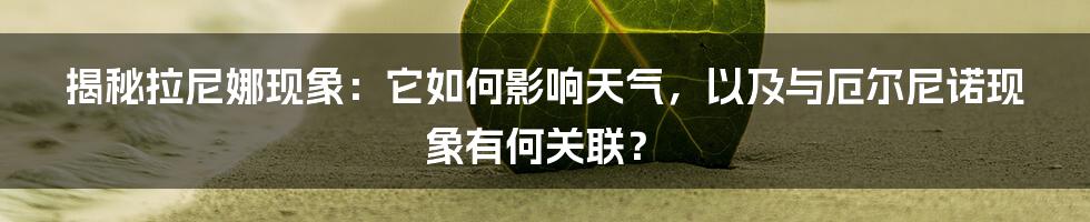 揭秘拉尼娜现象：它如何影响天气，以及与厄尔尼诺现象有何关联？