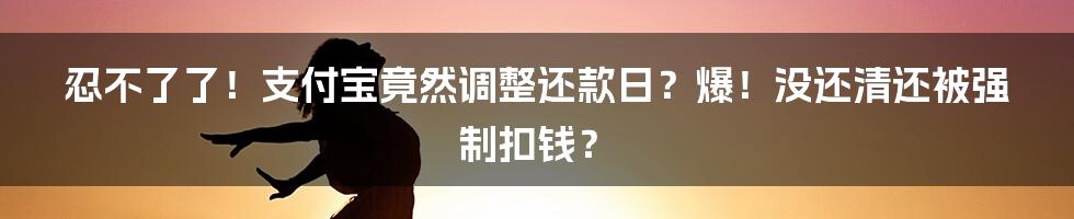 忍不了了！支付宝竟然调整还款日？爆！没还清还被强制扣钱？