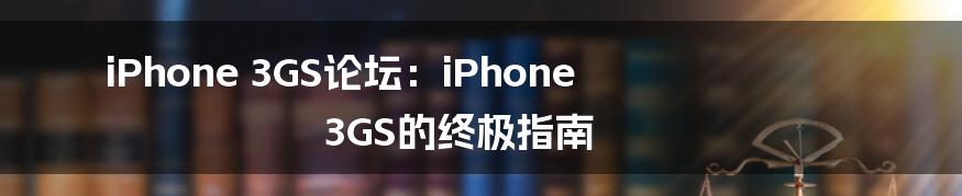 iPhone 3GS论坛：iPhone 3GS的终极指南