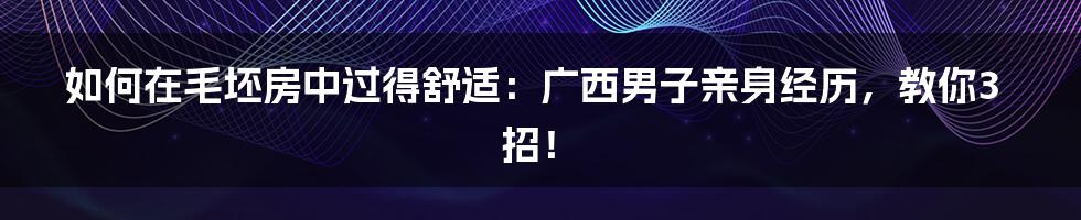 如何在毛坯房中过得舒适：广西男子亲身经历，教你3招！