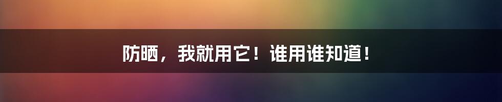 防晒，我就用它！谁用谁知道！