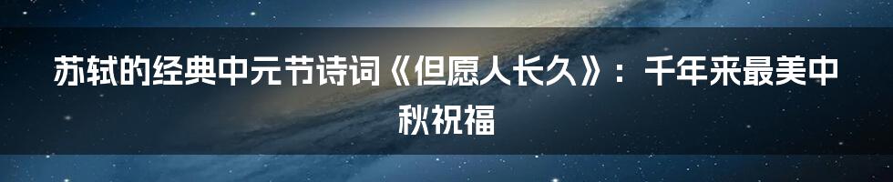 苏轼的经典中元节诗词《但愿人长久》：千年来最美中秋祝福