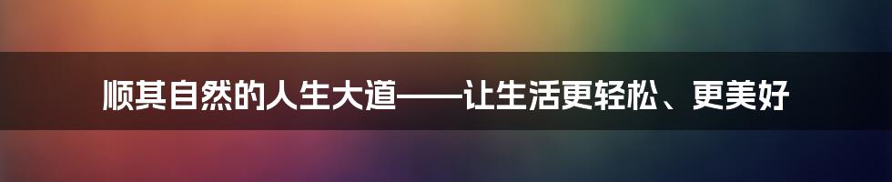 顺其自然的人生大道——让生活更轻松、更美好