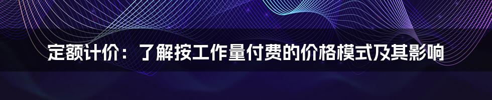 定额计价：了解按工作量付费的价格模式及其影响