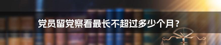 党员留党察看最长不超过多少个月？