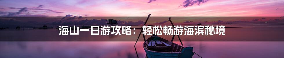 海山一日游攻略：轻松畅游海滨秘境