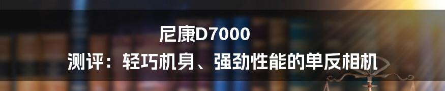 尼康D7000 测评：轻巧机身、强劲性能的单反相机