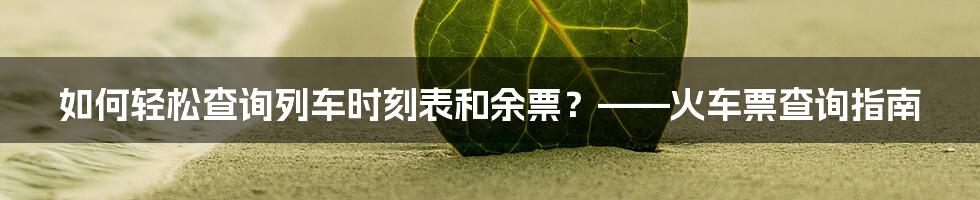 如何轻松查询列车时刻表和余票？——火车票查询指南