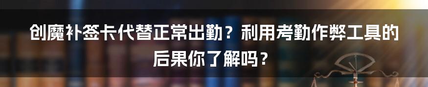 创魔补签卡代替正常出勤？利用考勤作弊工具的后果你了解吗？