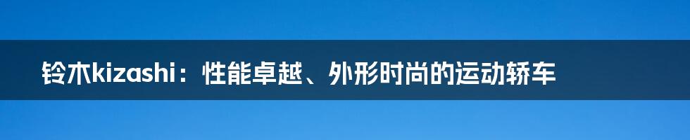 铃木kizashi：性能卓越、外形时尚的运动轿车