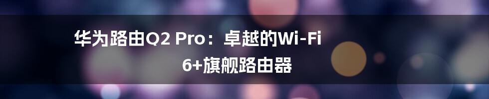 华为路由Q2 Pro：卓越的Wi-Fi 6+旗舰路由器