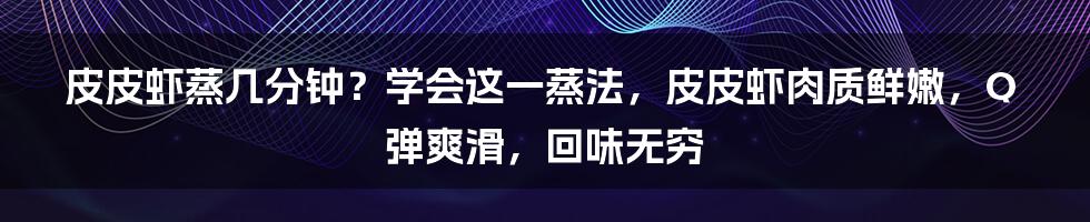 皮皮虾蒸几分钟？学会这一蒸法，皮皮虾肉质鲜嫩，Q弹爽滑，回味无穷