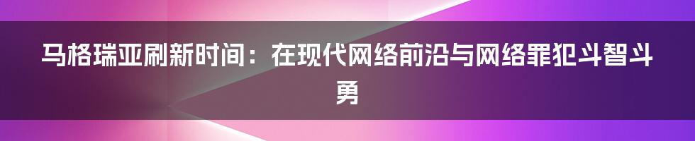 马格瑞亚刷新时间：在现代网络前沿与网络罪犯斗智斗勇