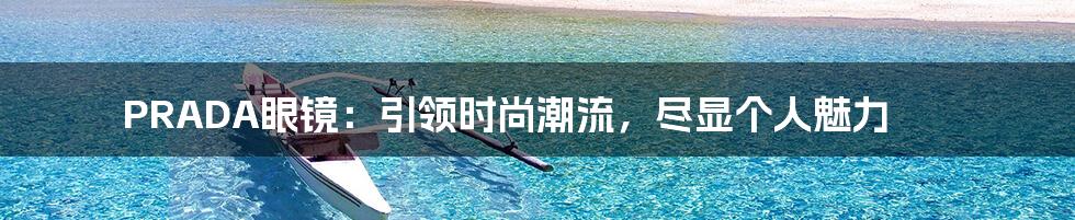 PRADA眼镜：引领时尚潮流，尽显个人魅力