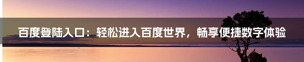 百度登陆入口：轻松进入百度世界，畅享便捷数字体验