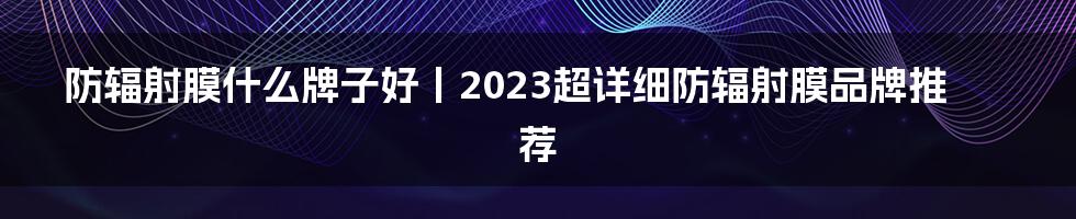 防辐射膜什么牌子好丨2023超详细防辐射膜品牌推荐