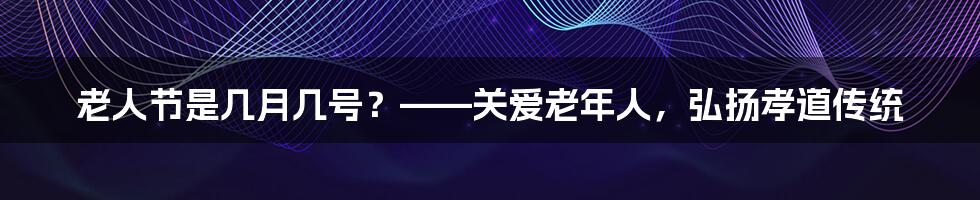 老人节是几月几号？——关爱老年人，弘扬孝道传统