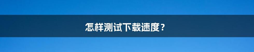 怎样测试下载速度？