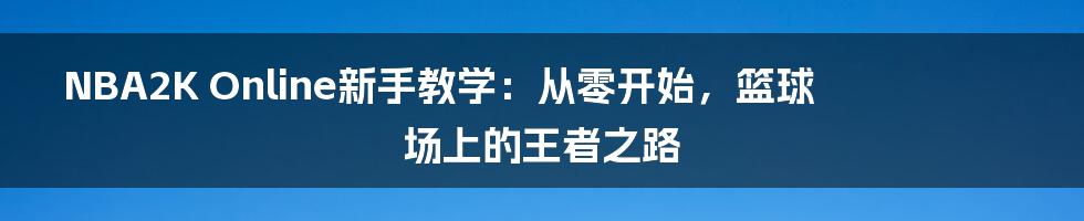 NBA2K Online新手教学：从零开始，篮球场上的王者之路