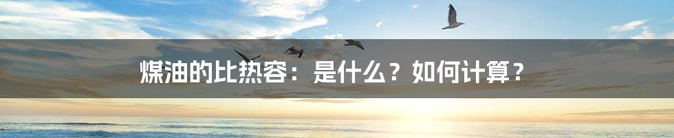 煤油的比热容：是什么？如何计算？