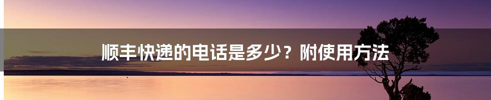 顺丰快递的电话是多少？附使用方法