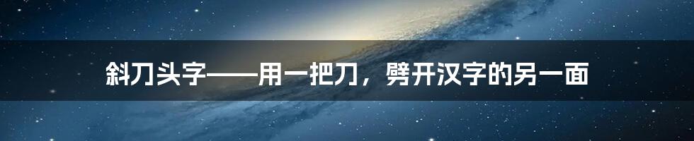 斜刀头字——用一把刀，劈开汉字的另一面